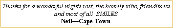 Text Box: Thanks for a wonderful nights rest, the homely vibe, friendliness and most of all  SMILESNeil�Cape Town